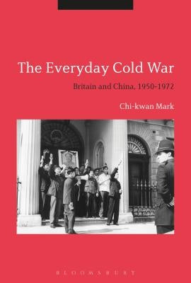 The Everyday Cold War: Britain and China, 1950-1972 by Mark, Chi-Kwan
