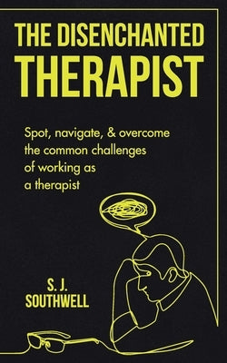 The Disenchanted Therapist: Spot, navigate, and overcome the common challenges of working as a therapist by Southwell, S. J.