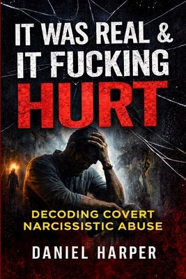 It Was Real & It Fucking Hurt: Decoding Covert Narcissistic Abuse Understanding the Invisible Emotional and Psychological Damage by Harper, Daniel