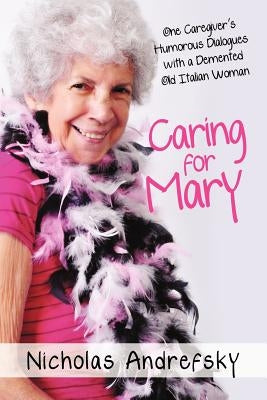 Caring for Mary: One Caregiver's Humorous Dialogues with a DeMented Old Italian Woman by Andrefsky, Nicholas