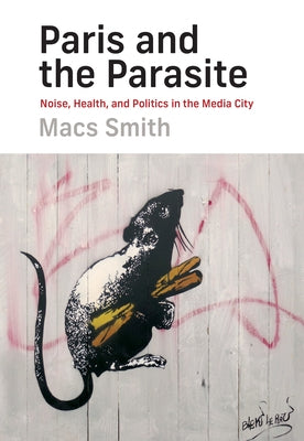 Paris and the Parasite: Noise, Health, and Politics in the Media City by Smith, Macs