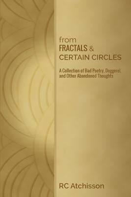 From Fractals and Certain Circles: A Collection of Bad Poetry, Doggerel, and Other Abandoned Thoughts by Atchisson, Rc