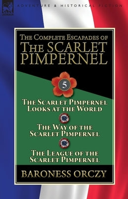 The Complete Escapades of the Scarlet Pimpernel: Volume 5-The Scarlet Pimpernel Looks at the World, The Way of the Scarlet Pimpernel & The League of t by Orczy, Baroness