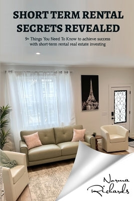 Short-Term Rental Secrets Revealed: 9+ Things You Need To Know to achieve success with short-term rental real estate investing by Richards, Norma