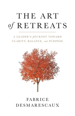 The Art of Retreats: A Leader's Journey Toward Clarity, Balance, and Purpose by Desmarescaux, Fabrice