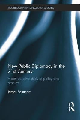 New Public Diplomacy in the 21st Century: A Comparative Study of Policy and Practice by Pamment, James