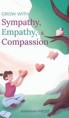 Grow With Sympathy, Empathy, & Compassion: Provide Genuine Support and Witness Profound Recovery by Frost, Kiannah