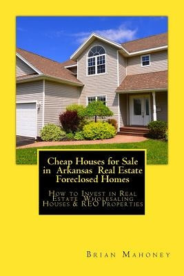 Cheap Houses for Sale in Arkansas Real Estate Foreclosed Homes: How to Invest in Real Estate Wholesaling Houses & REO Properties by Mahoney, Brian