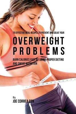 70 Effective Meal Recipes to Prevent and Solve Your Overweight Problems: Burn Calories Fast by Using Proper Dieting and Smart Nutrition by Correa, Joe