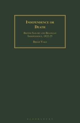 Independence or Death: British Sailors and Brazilian Independence, 1822-25 by Vale, Brian