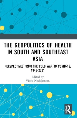 The Geopolitics of Health in South and Southeast Asia: Perspectives from the Cold War to COVID-19 by Neelakantan, Vivek