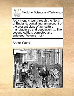 A six months tour through the North of England: containing, an account of the present state of agriculture, manufactures and population, ... The secon by Young, Arthur