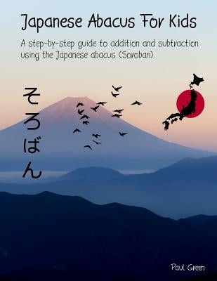 Japanese Abacus For Kids: (Black & white version). A step-by-step guide to addition and subtraction using the Japanese abacus (Soroban). by Green, Paul