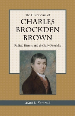The Historicism of Charles Brockden Brown: Radical History and the Early Republic by Kamrath