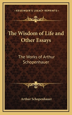 The Wisdom of Life and Other Essays: The Works of Arthur Schopenhauer by Schopenhauer, Arthur
