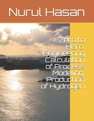 Zero to Hero: Engineering Calculation of Process Modeling: Production of Hydrogen by Hasan, Nurul