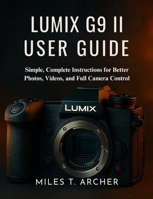 Lumix G9 II User Guide: Simple, Complete Instructions for Better Photos, Videos, and Full Camera Control by Archer, Miles T.