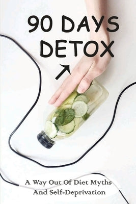 90 Days Detox: A Way Out Of Diet Myths And Self-Deprivation: Detox Meal Plan by Lehmer, Marylin