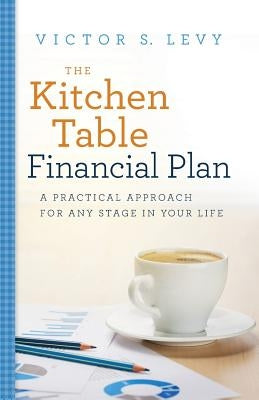 The Kitchen Table Financial Plan: A Practical Approach for Any Stage in Your Life by Levy, Victor S.