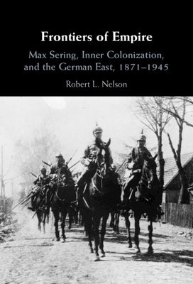 Frontiers of Empire: Max Sering, Inner Colonization, and the German East, 1871-1945 by Nelson, Robert L.