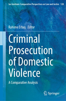 Criminal Prosecution of Domestic Violence: A Comparative Analysis by Erbaş, Rahime