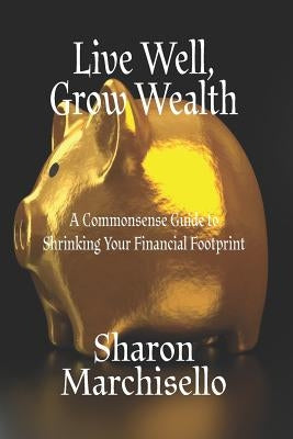 Live Well, Grow Wealth: A Commonsense Guide to Shrinking Your Financial Footprint by Marchisello, Sharon