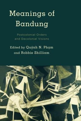 Meanings of Bandung: Postcolonial Orders and Decolonial Visions by Phạm, Quỳnh N.
