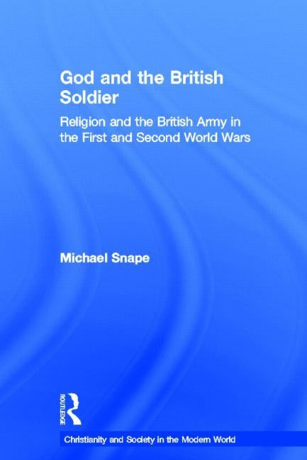 God and the British Soldier: Religion and the British Army in the First and Second World Wars by Snape, Michael