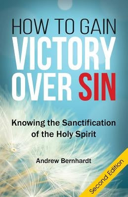 How To Gain Victory Over Sin: Knowing the Sanctification of the Holy Spirit by Bernhardt, Andrew R.
