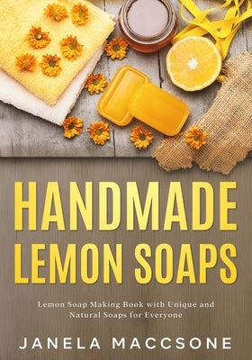 Handmade Lemon Soaps: Lemon Soap Making Book with Unique and Natural Soaps for Everyone by Maccsone, Janela
