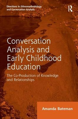 Conversation Analysis and Early Childhood Education: The Co-Production of Knowledge and Relationships by Bateman, Amanda