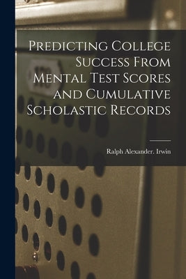 Predicting College Success From Mental Test Scores and Cumulative Scholastic Records by Irwin, Ralph Alexander