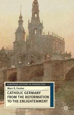 Catholic Germany from the Reformation to the Enlightenment by Forster, Marc R.