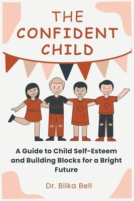 The Confident Child: A Guide to Child Self-Esteem and Building Blocks for a Bright Future by Bell, Bilka