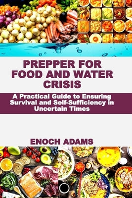 Prepper for Food and Water Crisis: A Practical Guide to Ensuring Survival and Self-Sufficiency in Uncertain Times by Adams, Enoch