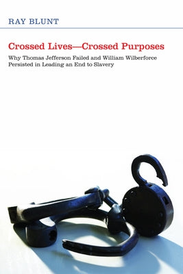 Crossed Lives--Crossed Purposes: Why Thomas Jefferson Failed and William Willberforce Persisted in Leading an End to Slavery by Blunt, Ray