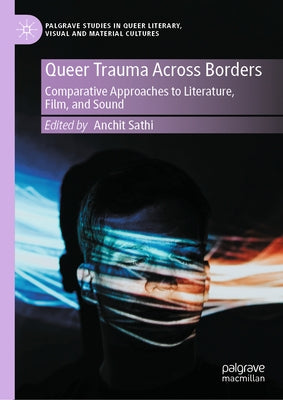 Queer Trauma Across Borders: Comparative Approaches to Literature, Film, and Sound by Sathi, Anchit