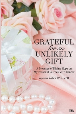 Grateful for an Unlikely Gift: A Message of Divine Hope on My Personal Journey with Cancer by Walker, Japonica