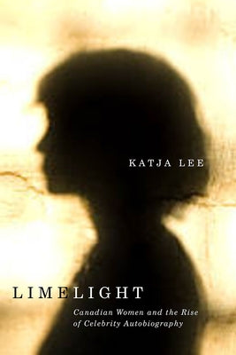 Limelight: Canadian Women and the Rise of Celebrity Autobiography by Lee, Katja