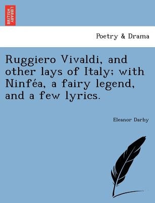 Ruggiero Vivaldi, and Other Lays of Italy; With Ninfe A, a Fairy Legend, and a Few Lyrics. by Darby, Eleanor