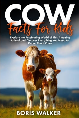 Cow Facts for Kids: Explore the Fascinating World of This Amazing Animal and Discover Everything You Need to Know About Cows by Walker, Boris