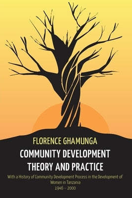 Community Development Theory and Practice: With a History of Community Development Process in the Development of Women in Tanzania,1946-2000 by Ghamunga, Florence