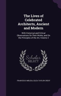 The Lives of Celebrated Architects, Ancient and Modern: With Historical and Critical Observations On Their Works, and On the Principles of the Art, Vo by Milizia, Francesco