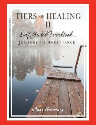 Tiers of Healing II Self Guided Workbook...Journey to Acceptance by Browning, Anne