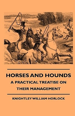 Horses And Hounds - A Practical Treatise On Their Management by Horlock, Knightley William