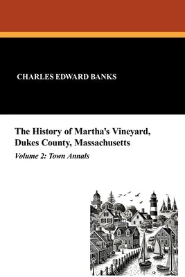 The History of Martha's Vineyard, Dukes County, Massachusetts in Three Volumes (Vol. 2): Town Annals by Banks, Charles Edward