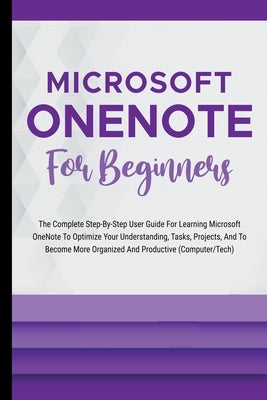 Microsoft OneNote For Beginners: The Complete Step-By-Step User Guide For Learning Microsoft OneNote To Optimize Your Understanding, Tasks, And Projec by Lumiere, Voltaire
