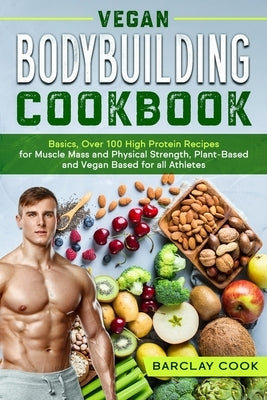 Vegan Bodybuilding Cookbook: Basics, Over 100 High Protein Recipes for Muscle Mass and Physical Strength, Plant-Based and Vegan Based for all Athle by Cook, Barclay