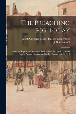 The Preaching for Today: Sermons, Papers and Addresses Delivered at the North Carolina Baptist Pastors' Conference, Shelby, December 8,9, 1913 by North Carolina Baptist Pastors' Confe