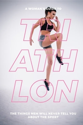 A Woman's Guide to Triathlon: The Things Men Will Never Tell You About the Sport by Mauer, Eva